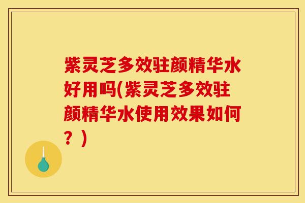 紫灵芝多效驻颜精华水好用吗(紫灵芝多效驻颜精华水使用效果如何？)