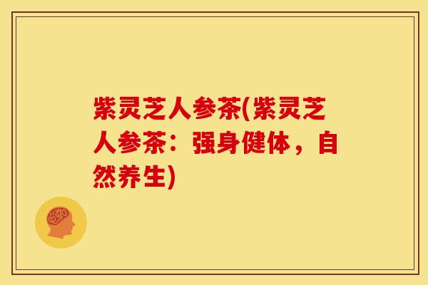 紫灵芝人参茶(紫灵芝人参茶:强身健体,自然养生)