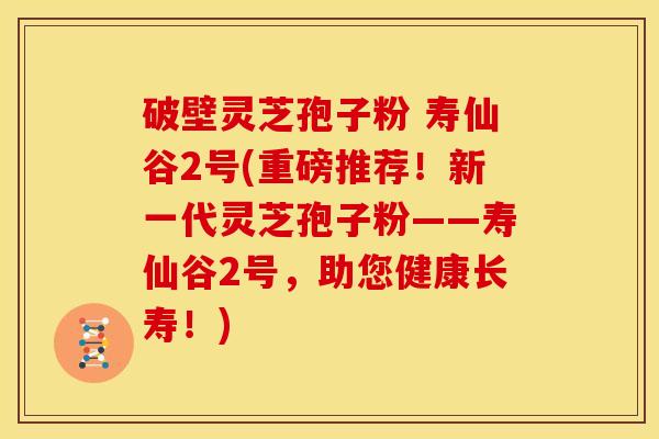 破壁灵芝孢子粉 寿仙谷2号(重磅推荐!新一代灵芝孢子粉——寿仙谷2号,助您健康长寿!)