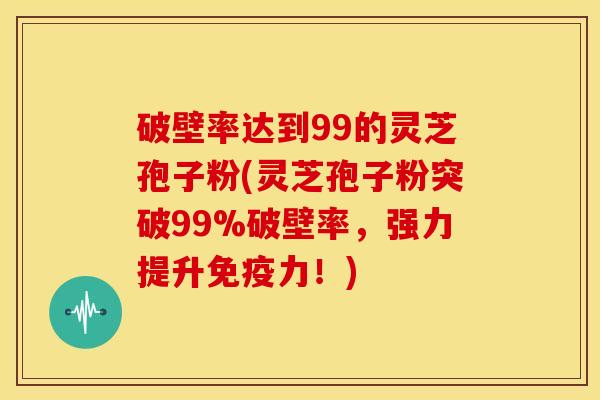 破壁率达到99的灵芝孢子粉(灵芝孢子粉突破99%破壁率，强力提升免疫力！)