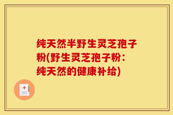 纯天然半野生灵芝孢子粉(野生灵芝孢子粉：纯天然的健康补给)