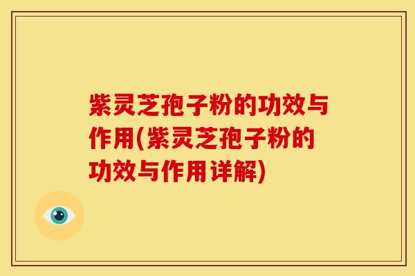紫灵芝孢子粉的功效与作用(紫灵芝孢子粉的功效与作用详解)