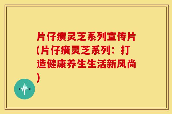 片仔癀灵芝系列宣传片(片仔癀灵芝系列：打造健康养生生活新风尚)