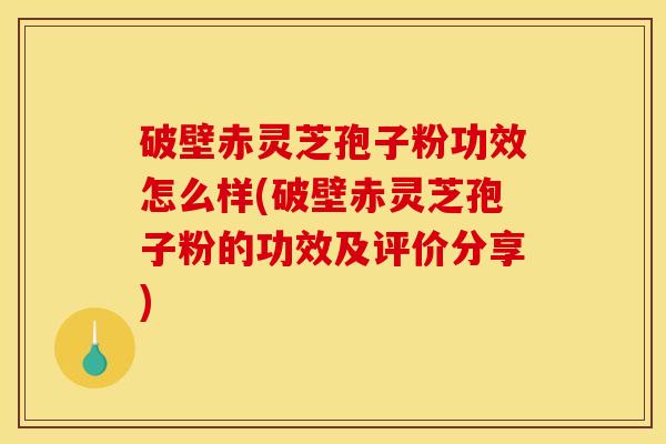 破壁赤灵芝孢子粉功效怎么样(破壁赤灵芝孢子粉的功效及评价分享)