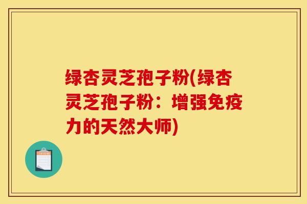 绿杏灵芝孢子粉(绿杏灵芝孢子粉:增强免疫力的天然大师)