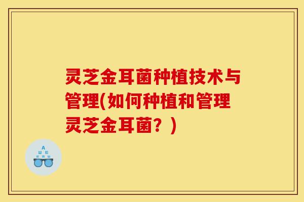 灵芝金耳菌种植技术与管理(如何种植和管理灵芝金耳菌？)