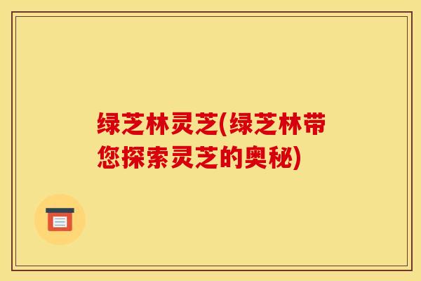 绿芝林灵芝(绿芝林带您探索灵芝的奥秘)