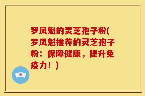 罗凤魁的灵芝孢子粉(罗凤魁推荐的灵芝孢子粉：保障健康，提升免疫力！)