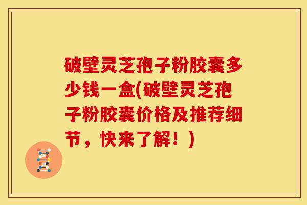 破壁灵芝孢子粉胶囊多少钱一盒(破壁灵芝孢子粉胶囊价格及推荐细节，快来了解！)