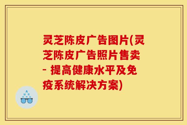 灵芝陈皮广告图片(灵芝陈皮广告照片售卖 - 提高健康水平及免疫系统解决方案)