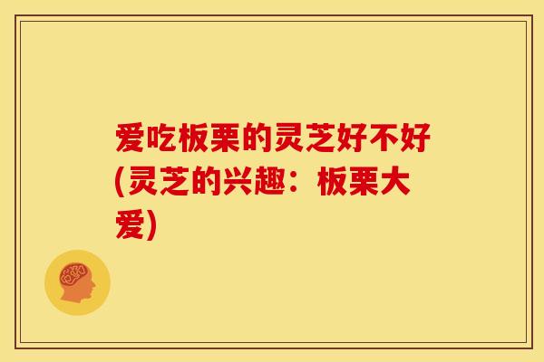 爱吃板栗的灵芝好不好(灵芝的兴趣:板栗大爱)