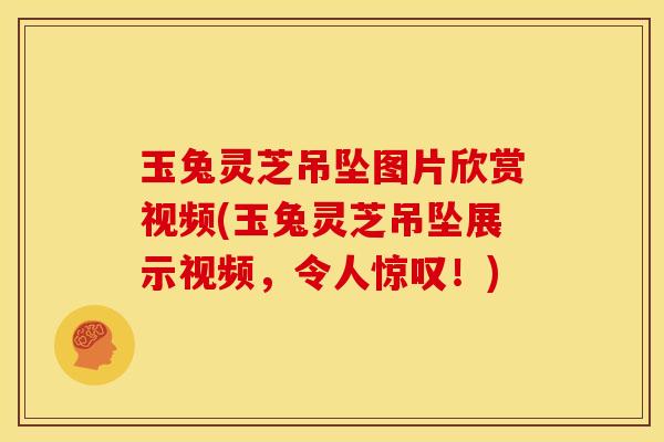 玉兔灵芝吊坠图片欣赏视频(玉兔灵芝吊坠展示视频，令人惊叹！)