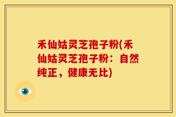 禾仙姑灵芝孢子粉(禾仙姑灵芝孢子粉:自然纯正,健康无比)