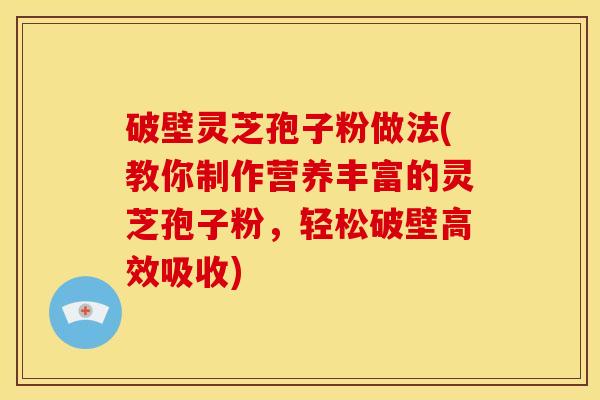 破壁灵芝孢子粉做法(教你制作营养丰富的灵芝孢子粉,轻松破壁高效吸收)