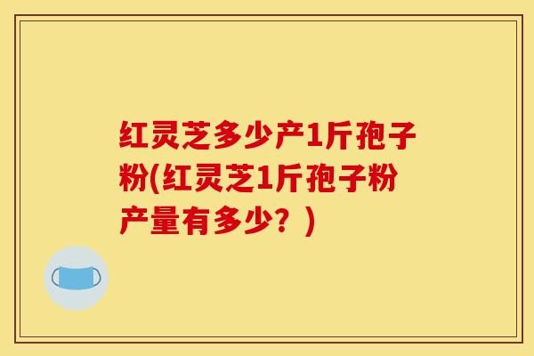 红灵芝多少产1斤孢子粉(红灵芝1斤孢子粉产量有多少?)
