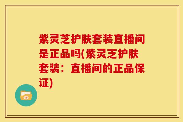 紫灵芝护肤套装直播间是正品吗(紫灵芝护肤套装：直播间的正品保证)
