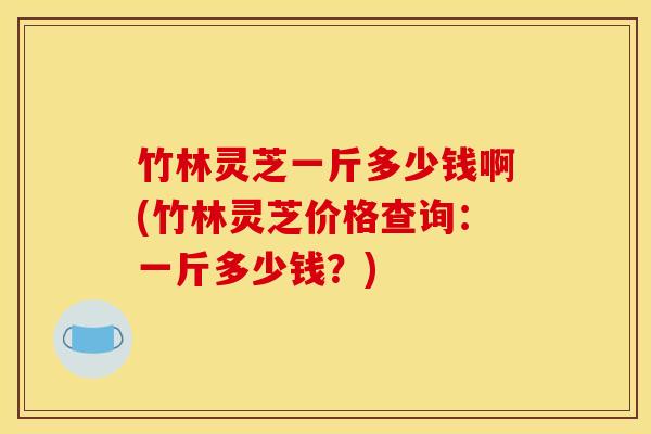 竹林灵芝一斤多少钱啊(竹林灵芝价格查询：一斤多少钱？)