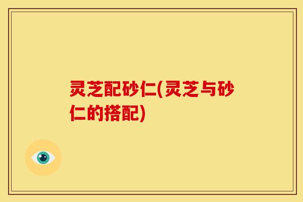 灵芝配砂仁(灵芝与砂仁的搭配)