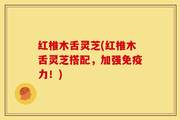 红椎木舌灵芝(红椎木舌灵芝搭配，加强免疫力！)