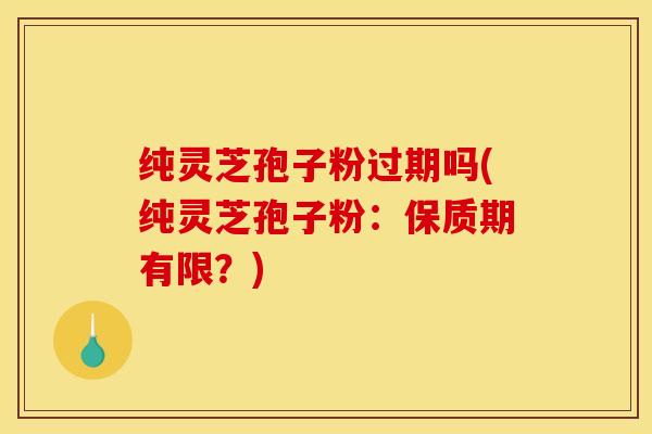 纯灵芝孢子粉过期吗(纯灵芝孢子粉：保质期有限？)
