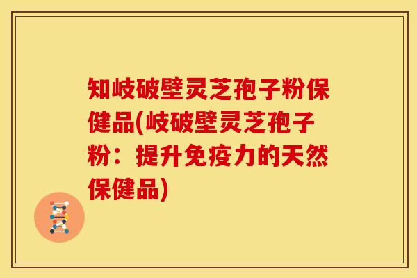 知岐破壁灵芝孢子粉保健品(岐破壁灵芝孢子粉:提升免疫力的天然保健品)