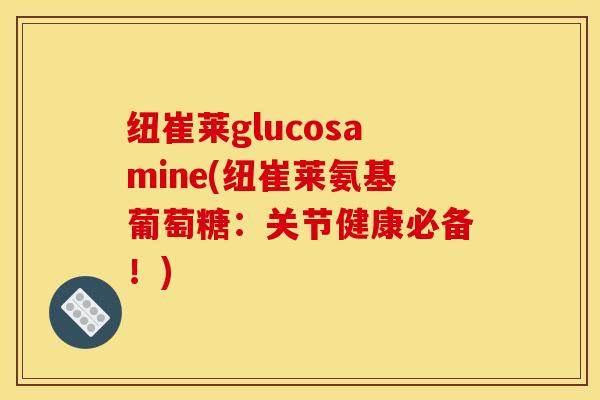 纽崔莱glucosamine(纽崔莱氨基葡萄糖:关节健康必备!)