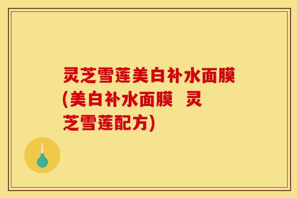 灵芝雪莲美白补水面膜(美白补水面膜 灵芝雪莲配方)