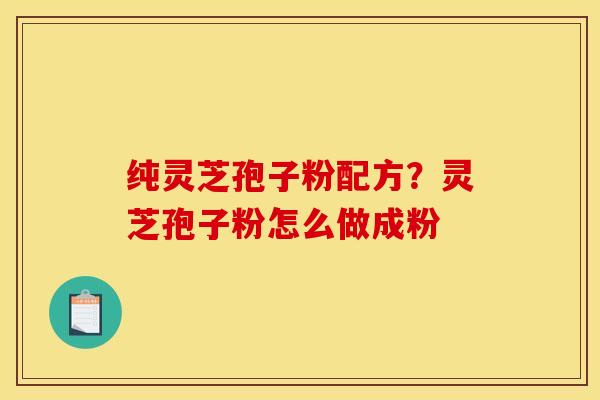 纯灵芝孢子粉配方？灵芝孢子粉怎么做成粉