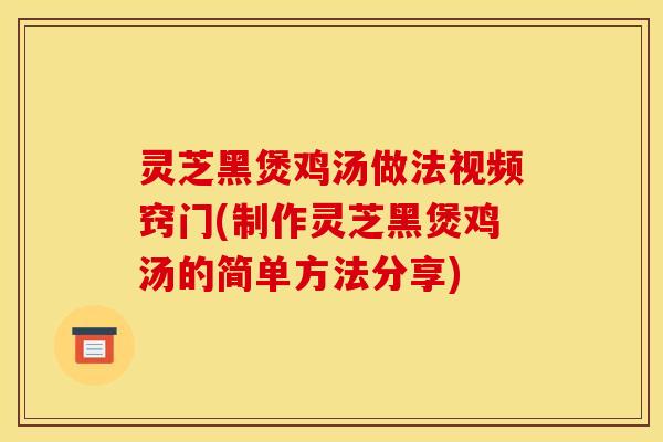 灵芝黑煲鸡汤做法视频窍门(制作灵芝黑煲鸡汤的简单方法分享)