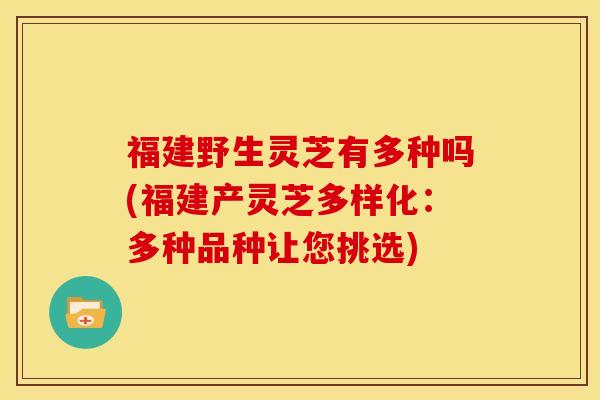 福建野生灵芝有多种吗(福建产灵芝多样化:多种品种让您挑选)