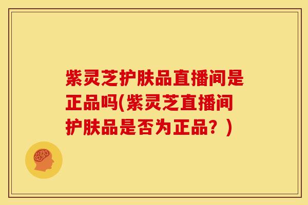 紫灵芝护肤品直播间是正品吗(紫灵芝直播间护肤品是否为正品？)