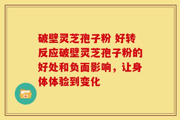 破壁灵芝孢子粉 好转反应破壁灵芝孢子粉的好处和负面影响,让身体体验到变化