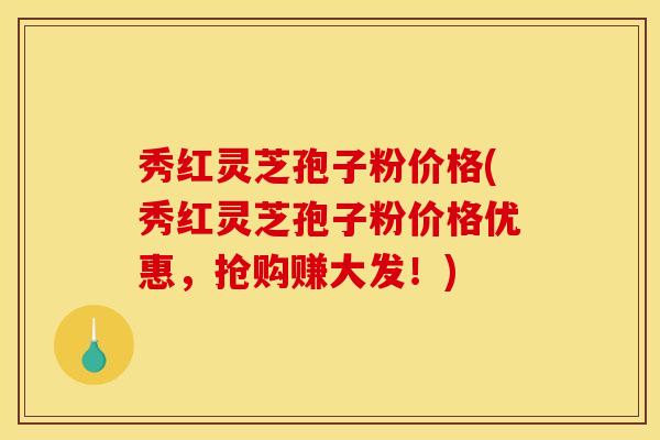 秀红灵芝孢子粉价格(秀红灵芝孢子粉价格优惠，抢购赚大发！)