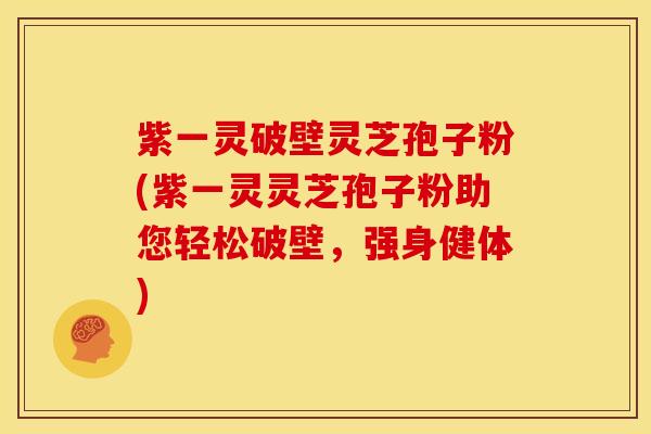 紫一灵破壁灵芝孢子粉(紫一灵灵芝孢子粉助您轻松破壁,强身健体)