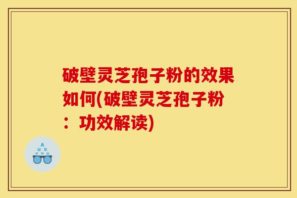 破壁灵芝孢子粉的效果如何(破壁灵芝孢子粉:功效解读)