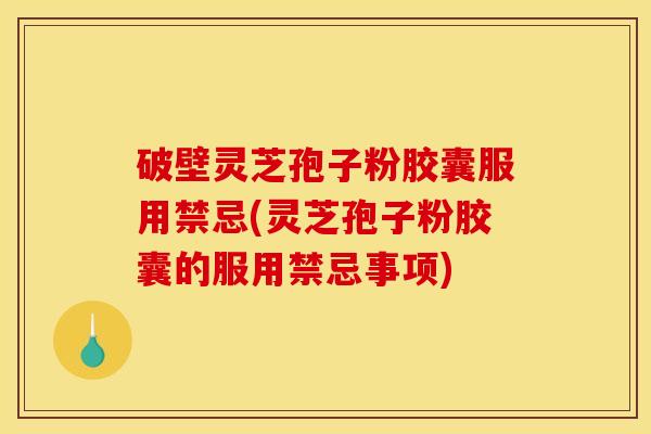 破壁灵芝孢子粉胶囊服用禁忌(灵芝孢子粉胶囊的服用禁忌事项)