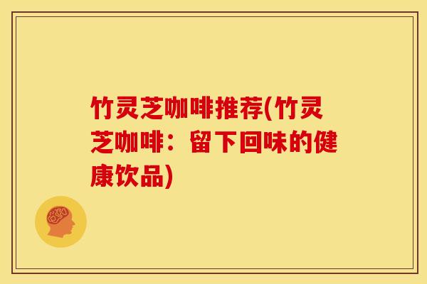 竹灵芝咖啡推荐(竹灵芝咖啡:留下回味的健康饮品)