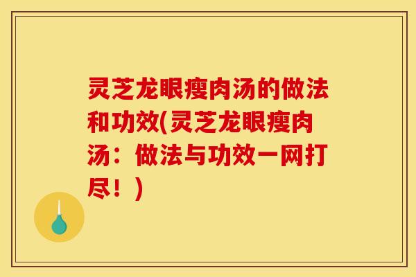 灵芝龙眼瘦肉汤的做法和功效(灵芝龙眼瘦肉汤:做法与功效一网打尽!)