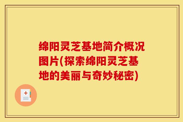 绵阳灵芝基地简介概况图片(探索绵阳灵芝基地的美丽与奇妙秘密)