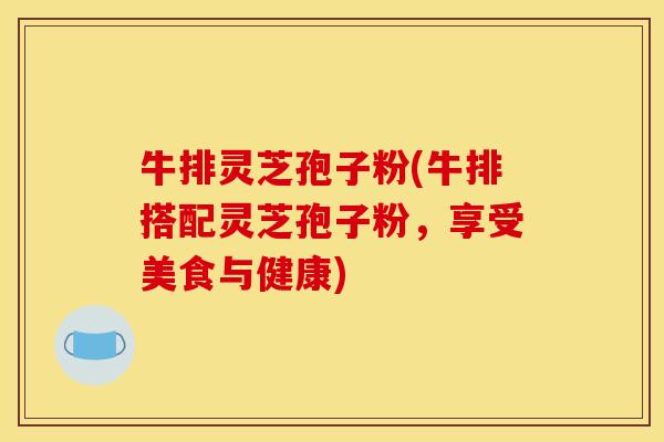 牛排灵芝孢子粉(牛排搭配灵芝孢子粉，享受美食与健康)