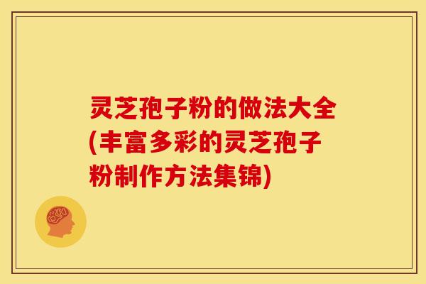 灵芝孢子粉的做法大全(丰富多彩的灵芝孢子粉制作方法集锦)