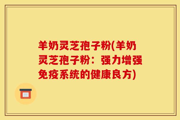 羊奶灵芝孢子粉(羊奶灵芝孢子粉:强力增强免疫系统的健康良方)