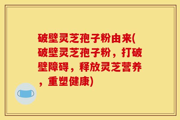 破壁灵芝孢子粉由来(破壁灵芝孢子粉，打破壁障碍，释放灵芝营养，重塑健康)