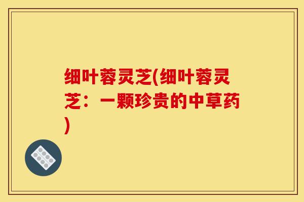 细叶蓉灵芝(细叶蓉灵芝：一颗珍贵的中草药)