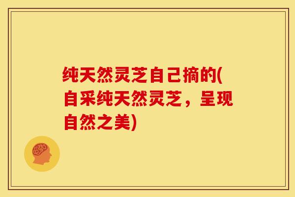 纯天然灵芝自己摘的(自采纯天然灵芝，呈现自然之美)