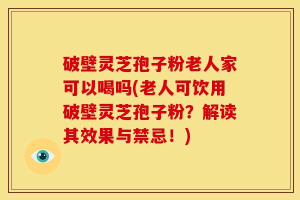 破壁灵芝孢子粉老人家可以喝吗(老人可饮用破壁灵芝孢子粉？解读其效果与禁忌！)