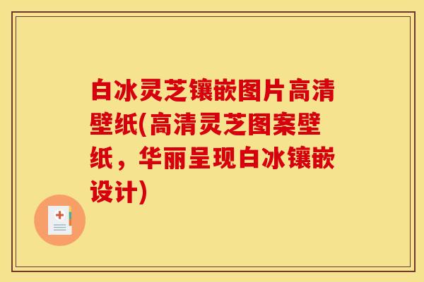白冰灵芝镶嵌图片高清壁纸(高清灵芝图案壁纸,华丽呈现白冰镶嵌设计)