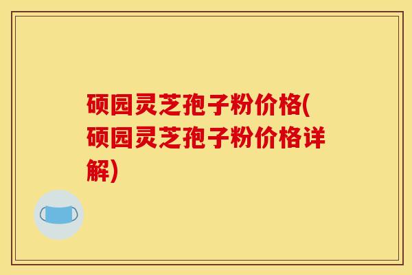 硕园灵芝孢子粉价格(硕园灵芝孢子粉价格详解)