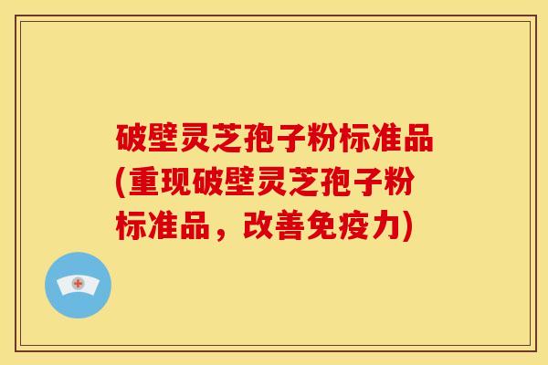 破壁灵芝孢子粉标准品(重现破壁灵芝孢子粉标准品,改善免疫力)