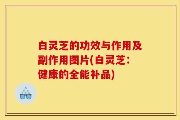 白灵芝的功效与作用及副作用图片(白灵芝:健康的全能补品)